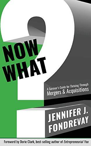 NOW WHAT?: A Survivor's Guide for Thriving Through Mergers & Acquisitions: A Survivor's Guide for Thriving Through Mergers and Acquisitions