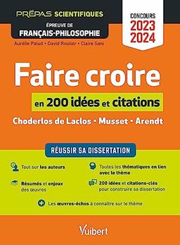 Faire croire en 200 idées et citations : réussir sa dissertation : Choderlos de Laclos, Musset, Arendt : prépas scientifiques, épreuve de français-philosophie, concours 2023-2024