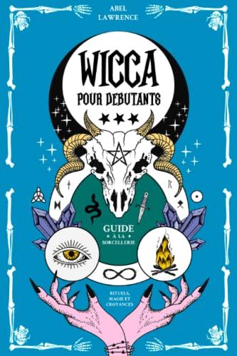 Wicca pour Débutants: Guide à la Sorcellerie: Rituels, Magie et Croyances