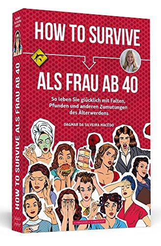 How To Survive als Frau ab 40: So leben Sie glücklich mit Falten, Pfunden und anderen Zumutungen des Älterwerdens