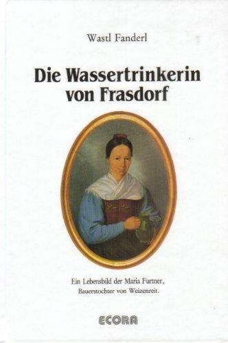 Die Wassertrinkerin von Frasdorf: Ein Lebensbild der Maria Furtner