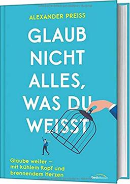 Glaub nicht alles, was du weisst: Glaube weiter - mit kühlem Kopf und brennendem Herzen