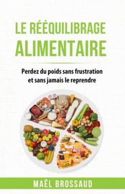 Le Rééquilibrage Alimentaire: Perdez du poids sans frustration et sans jamais le reprendre