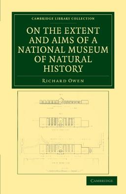 On The Extent and Aims of a National Museum of Natural History: Including the Substance of a Discourse on That Subject, Delivered at the Royal Institu (Cambridge Library Collection - Zoology)