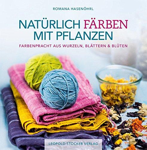 Natürlich färben mit Pflanzen: Farbenpracht aus Wurzeln, Blättern & Blüten