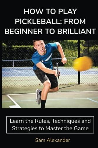 HOW TO PLAY PICKLEBALL: FROM BEGINNER TO BRILLIANT: Learn the Rules, Techniques and Strategies to Master the Game