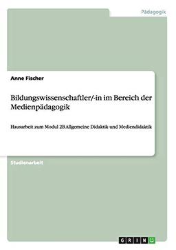 Bildungswissenschaftler/-in im Bereich der Medienpädagogik: Hausarbeit zum Modul 2B Allgemeine Didaktik und Mediendidaktik