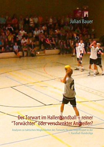 Der Torwart im Hallenhandball - reiner "Torwächter" oder verschenkter Angreifer?: Analysen zu taktischen Möglichkeiten des Torwarts für das Angriffsspiel in der 1. Handball-Bundesliga