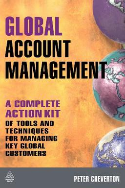 Global Account Management: A Complete Action Kit of Tools and Techniques for Managing Key Global Customers