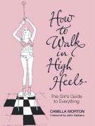 How to Walk in High Heels: The Girl's Guide to Everything