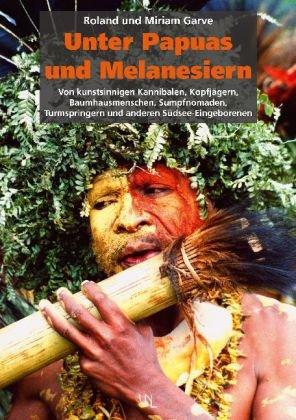 Unter Papuas und Melanesiern: Von kunstsinnigen Kannibalen, Kopfjägern, Baumhausmenschen, Sumpfnomaden, Turmspringern und anderen Südsee-Eingeborenen