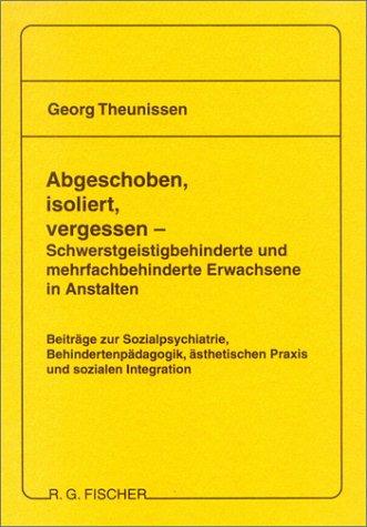 Abgeschoben, isoliert, vergessen - Schwerstgeistigbehinderte und mehrfachbehinderte Erwachsene in Anstalten: Beiträge zur Sozialpsychiatrie, ... ästhetischen Praxis und sozialen Integration