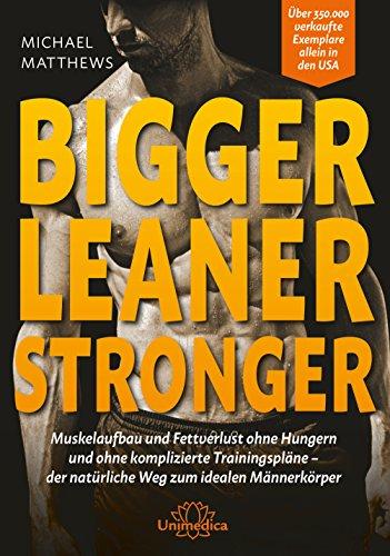 Bigger Leaner Stronger: Muskelaufbau und Fettverlust ohne Hungern und ohne komplizierte Trainingspläne der natürliche Weg zum idealen Männerkörper