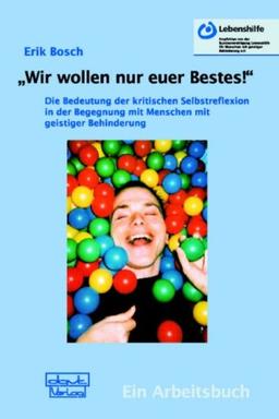 &#34;Wir wollen nur euer Bestes!&#34;: Die Bedeutung der kritischen Selbstreflexion in der Begegnung mit Menschen mit geistiger Behinderung. Ein Arbeitsbuch