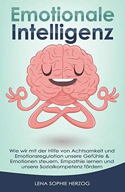 Emotionale Intelligenz: Wie wir mit der Hilfe von Achtsamkeit und Emotionsregulation unsere Gefühle & Emotionen steuern, Empathie lernen und unsere Sozialkompetenz fördern