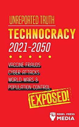 Unreported Truth: Technocracy 2021-2050: Vaccine Frauds, Cyber Attacks, World Wars & Population Control; Exposed! (Conspiracy Debunked, Band 3)