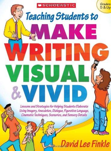 Teaching Students to Make Writing Visual & Vivid: Lessons and Strategies for Helping Students Elaborate Using Imagery, Anecdotes, Dialogue, Figurative