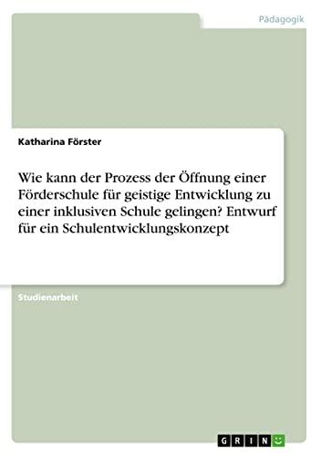 Wie kann der Prozess der Öffnung einer Förderschule für geistige Entwicklung zu einer inklusiven Schule gelingen? Entwurf für ein Schulentwicklungskonzept