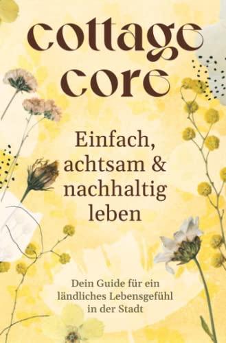 COTTAGECORE - Einfach, achtsam & nachhaltig leben: Dein Guide für ein ländliches Lebensgefühl in der Stadt