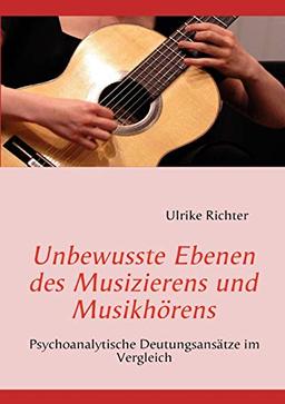 Unbewusste Ebenen des Musizierens und Musikhörens: Psychoanalytische Deutungsansätze im Vergleich