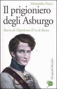 Il prigioniero degli Asburgo. Storia di Napoleone II re di Roma (Gli specchi)