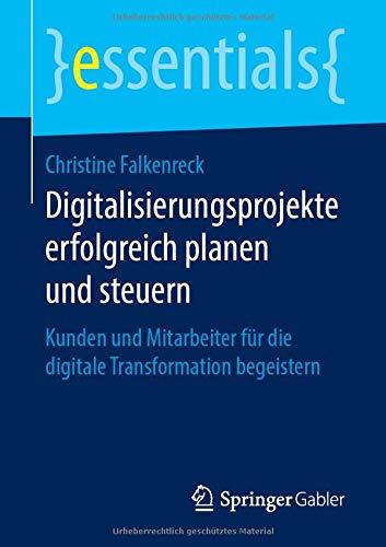 Digitalisierungsprojekte erfolgreich planen und steuern: Kunden und Mitarbeiter für die digitale Transformation begeistern (essentials)