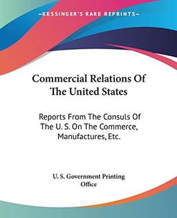 Commercial Relations Of The United States: Reports From The Consuls Of The U. S. On The Commerce, Manufactures, Etc.