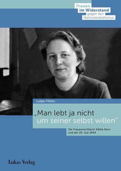 Man lebt ja nicht um seiner selbst willen: Die Frauenrechtlerin Käthe Kern und der 20. Juli 1944 (Frauen im Widerstand gegen den Nationalsozialismus: ... Stiftung Gedenkstätte Deutscher Widerstand)