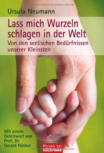 Lass mich Wurzeln schlagen in der Welt: Von den seelischen Bedürfnissen unserer Kleinsten - Mit einem Geleitwort von Prof. Dr. Gerald Hüther