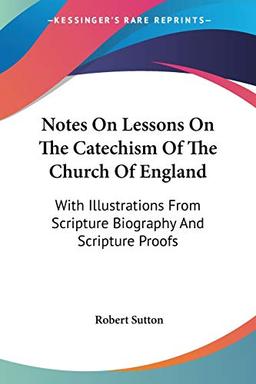 Notes On Lessons On The Catechism Of The Church Of England: With Illustrations From Scripture Biography And Scripture Proofs