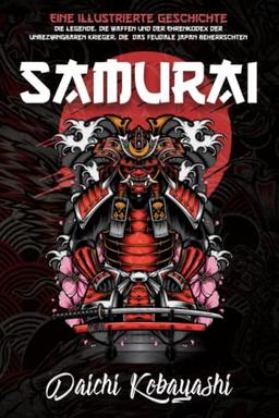 Samurai: Eine illustrierte Geschichte. Die Legende, die Waffen und der Ehrenkodex der unbezwingbaren Krieger, die das feudale Japan beherrschten