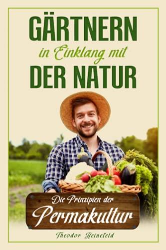 Gärtnern in Einklang mit der Natur: Wie Sie durch die Prinzipien der Permakultur Ihren Garten nachhaltig gestalten können und zum eigenständigen Selbstversorger werden