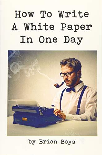 How To Write A White Paper In One Day: Everything you need to know to create your own powerful marketing tool. (Updated edition)