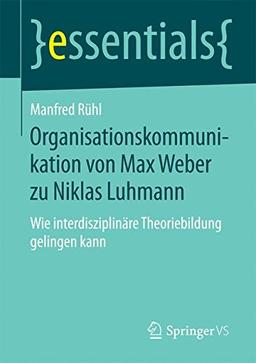 Organisationskommunikation von Max Weber zu Niklas Luhmann: Wie interdisziplinäre Theoriebildung gelingen kann (essentials)