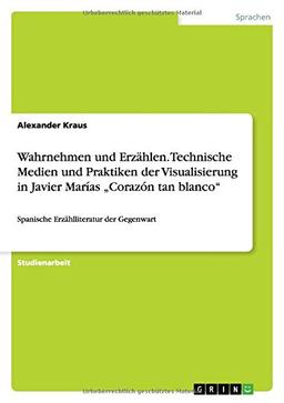 Wahrnehmen und Erzählen. Technische Medien und Praktiken der Visualisierung in Javier Marías ¿Corazón tan blanco¿: Spanische Erzählliteratur der Gegenwart