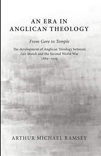 An Era in Anglican Theology From Gore to Temple: The Development of Anglican Theology Between 'Lux Mundi' and the Second World War 1889-1939