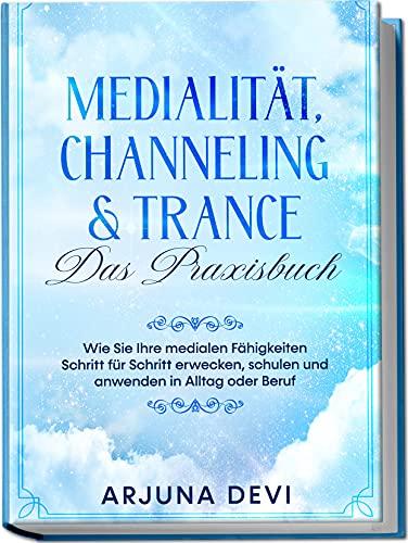 Medialität, Channeling & Trance - Das Praxisbuch: Wie Sie Ihre medialen Fähigkeiten Schritt für Schritt erwecken, schulen und anwenden in Alltag und Beruf