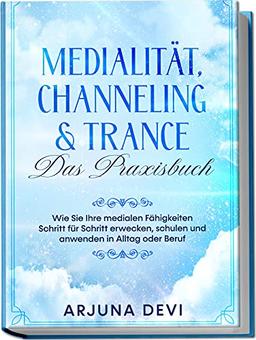 Medialität, Channeling & Trance - Das Praxisbuch: Wie Sie Ihre medialen Fähigkeiten Schritt für Schritt erwecken, schulen und anwenden in Alltag und Beruf