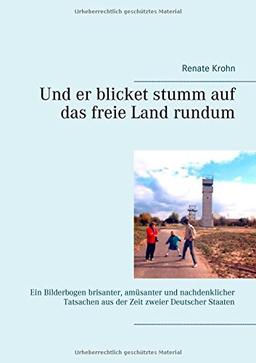 Und er blicket stumm auf das freie Land rundum: Ein Bilderbogen brisanter, amüsanter und nachdenklicher Tatsachen aus der Zeit zweier Deutscher Staaten