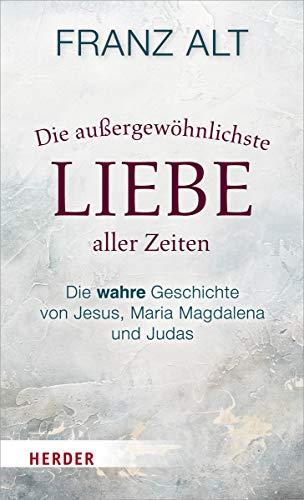 Die außergewöhnlichste Liebe aller Zeiten: Die wahre Geschichte von Jesus, Maria Magdalena und Judas