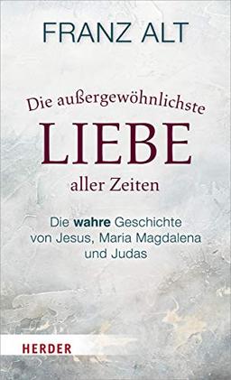 Die außergewöhnlichste Liebe aller Zeiten: Die wahre Geschichte von Jesus, Maria Magdalena und Judas