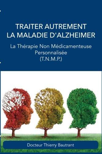 Traiter autrement la maladie d'Alzheimer: La Thérapie Non Médicamenteuse Personnalisée (T.N.M.P.)