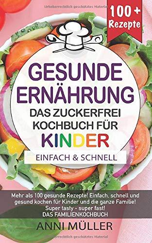 KOCHBUCH GESUNDE ERNÄHRUNG – DAS ZUCKERFREI KOCHBUCH FÜR KINDER: Mehr als 100 gesunde Rezepte! Einfach, schnell und gesund kochen für Kinder und die ... tasty- Super fast! DAS FAMILIENKOCHBUCH!