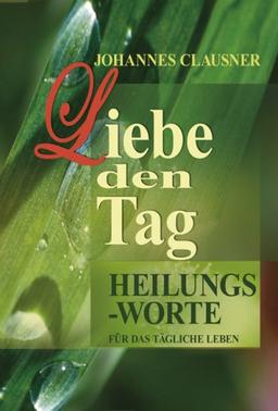 Liebe den Tag. Heilungsworte für das tägliche Leben