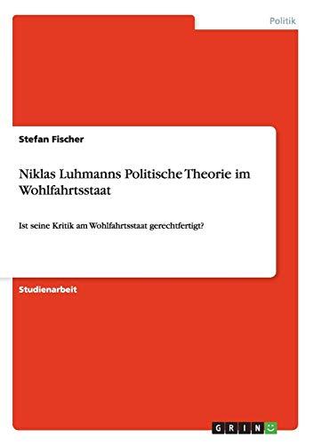 Niklas Luhmanns Politische Theorie im Wohlfahrtsstaat: Ist seine Kritik am Wohlfahrtsstaat gerechtfertigt?