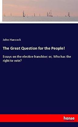 The Great Question for the People!: Essays on the elective franchise; or, Who has the right to vote?