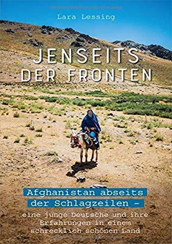 Jenseits der Fronten: Afghanistan abseits der Schlagzeilen -eine junge Deutsche und ihre Erfahrungen in einem schrecklich schönen Land.