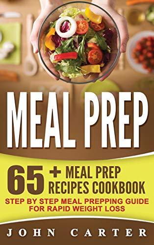 Meal Prep: 65+ Meal Prep Recipes Cookbook - Step By Step Meal Prepping Guide for Rapid Weight Loss