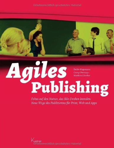 Agiles Publishing: Fokus auf den Nutzer, das Silo-Denken beenden: Neue Wege des Publizierens für Print, Web und Apps