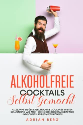 Alkoholfreie Cocktails selbst gemacht: Alles, was Sie über alkoholfreie Cocktails wissen sollten und wie auch Sie leckere Cocktails einfach und schnell selbst mixen können